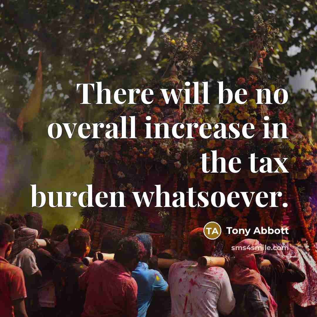 “There will be no overall increase in the tax burden whatsoever.” quote by Tony Abbott