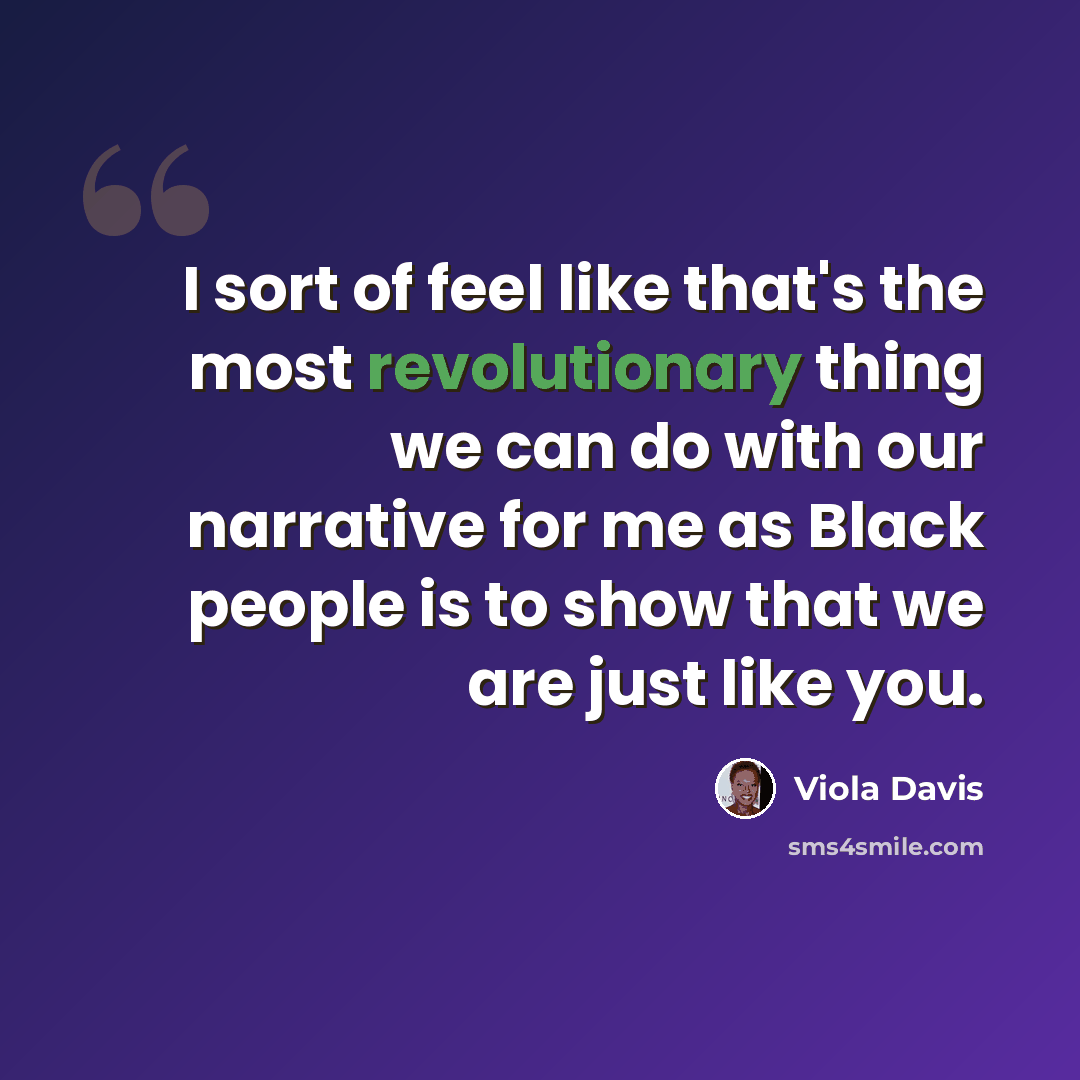 “I sort of feel like that's the most revolutionary thing we can do with our narrative for me as Black people is to show that we are just like you.” quote by Viola Davis