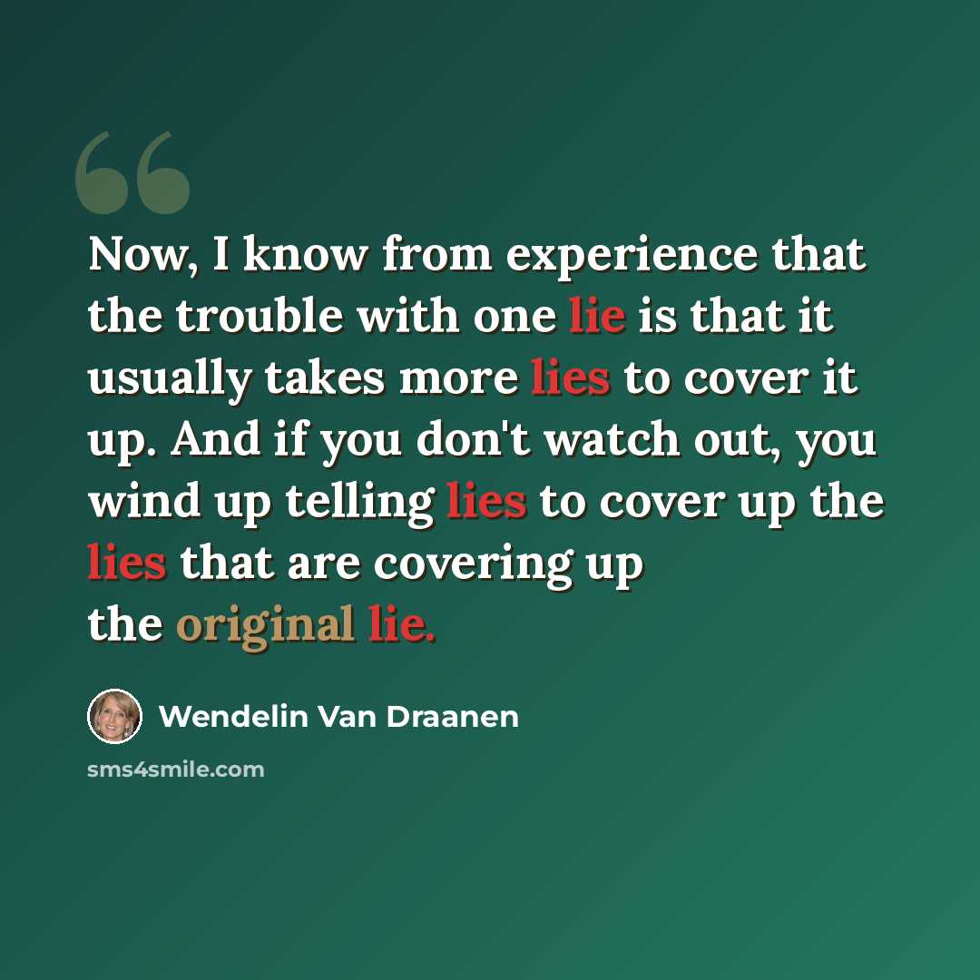 “Now, I know from experience that the trouble with one lie is that it usually takes more lies to cover it up. And if you don't watch out, you wind up telling lies to cover up the lies that are covering up the original lie.” quote by Wendelin Van Draanen