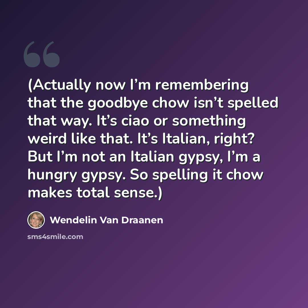 “(Actually now I’m remembering that the goodbye chow isn’t spelled that way. It’s ciao or something weird like that. It’s Italian, right? But I’m not an Italian gypsy, I’m a hungry gypsy. So spelling it chow makes total sense.)” quote by Wendelin Van Draanen