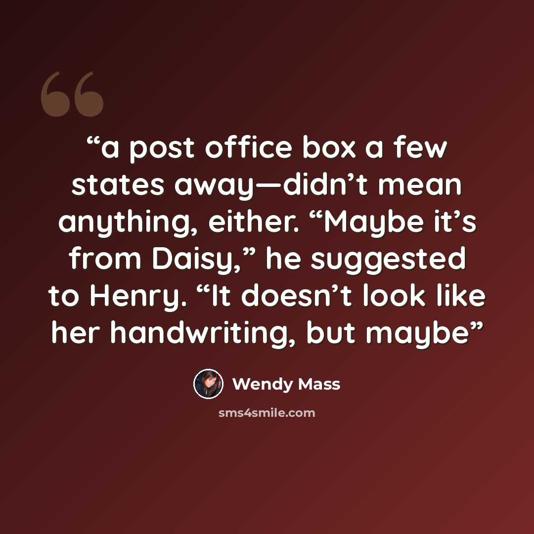 “a post office box a few states away—didn’t mean anything, either. “Maybe it’s from Daisy,” he suggested to Henry. “It doesn’t look like her handwriting, but maybe” quote by Wendy Mass