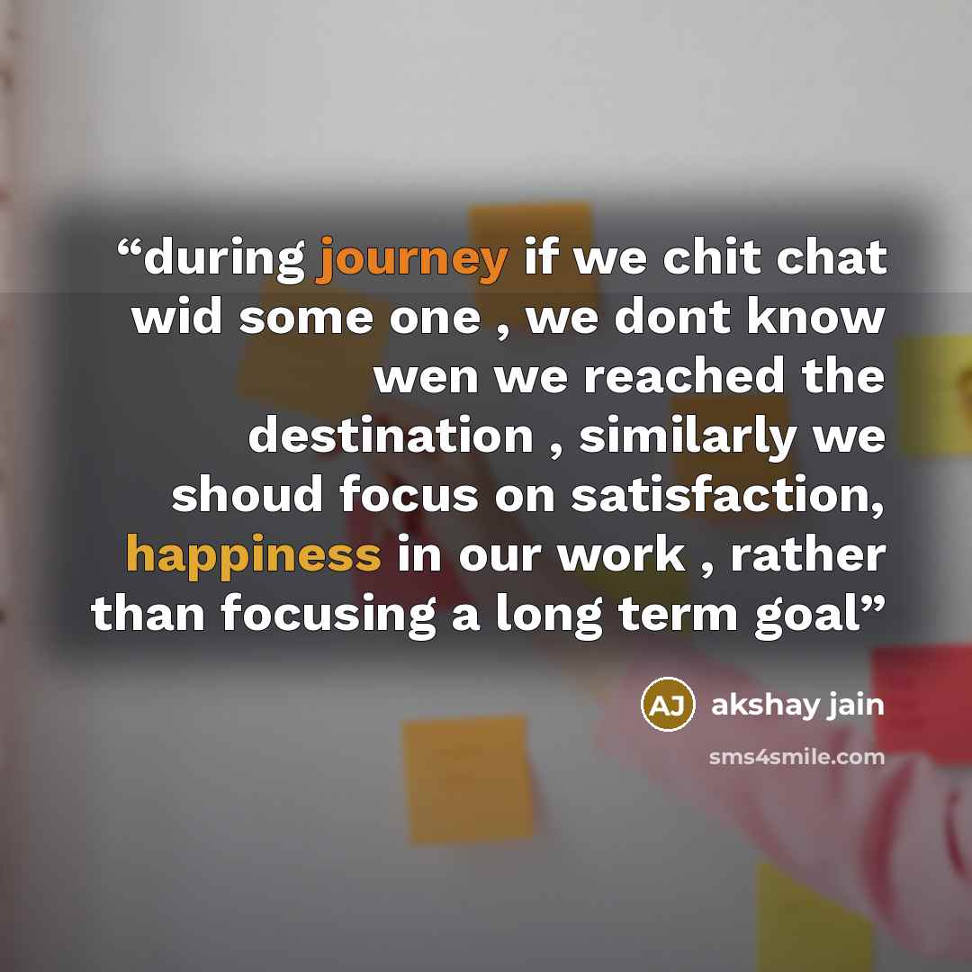 “during journey if we chit chat wid some one , we dont know wen we reached the destination , similarly we shoud focus on satisfaction, happiness in our work , rather than focusing a long term goal” quote by akshay jain