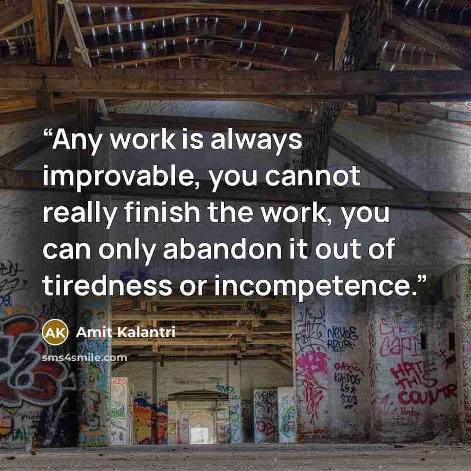 “Any work is always improvable, you cannot really finish the work, you can only abandon it out of tiredness or incompetence.” quote by Amit Kalantri
