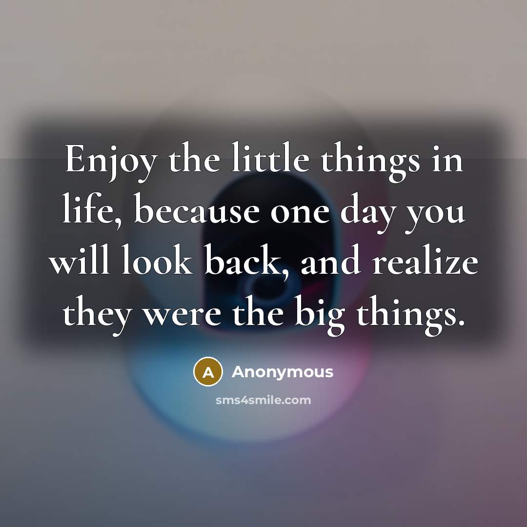 “Enjoy the little things in life, because one day you will look back, and realize they were the big things.” quote by Anonymous