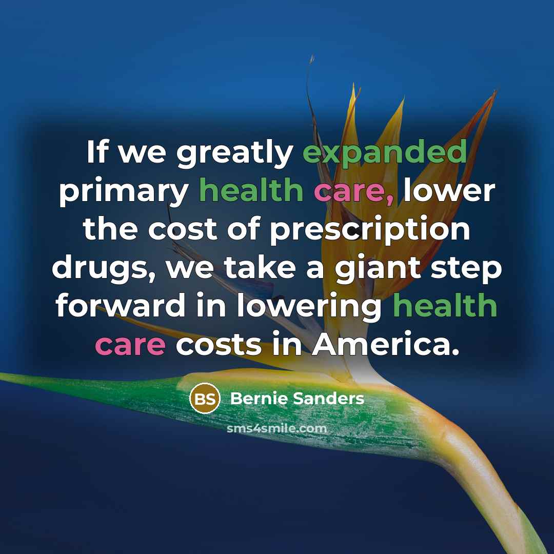 “If we greatly expanded primary health care, lower the cost of prescription drugs, we take a giant step forward in lowering health care costs in America.” quote by Bernie Sanders
