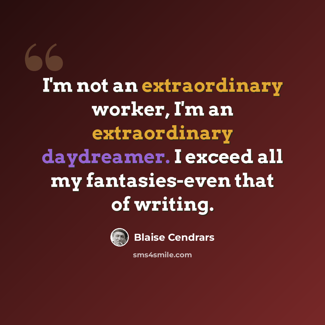 “I'm not an extraordinary worker, I'm an extraordinary daydreamer. I exceed all my fantasies-even that of writing.” quote by Blaise Cendrars