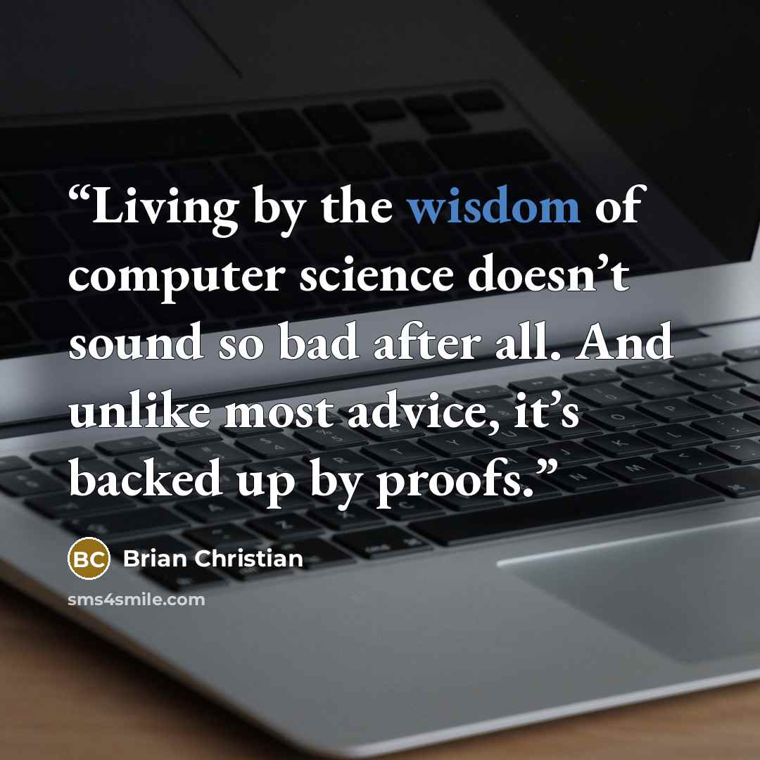 “Living by the wisdom of computer science doesn’t sound so bad after all. And unlike most advice, it’s backed up by proofs.” quote by Brian Christian