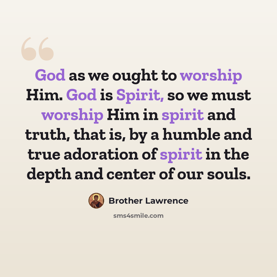 “God as we ought to worship Him. God is Spirit, so we must worship Him in spirit and truth, that is, by a humble and true adoration of spirit in the depth and center of our souls.” quote by Brother Lawrence