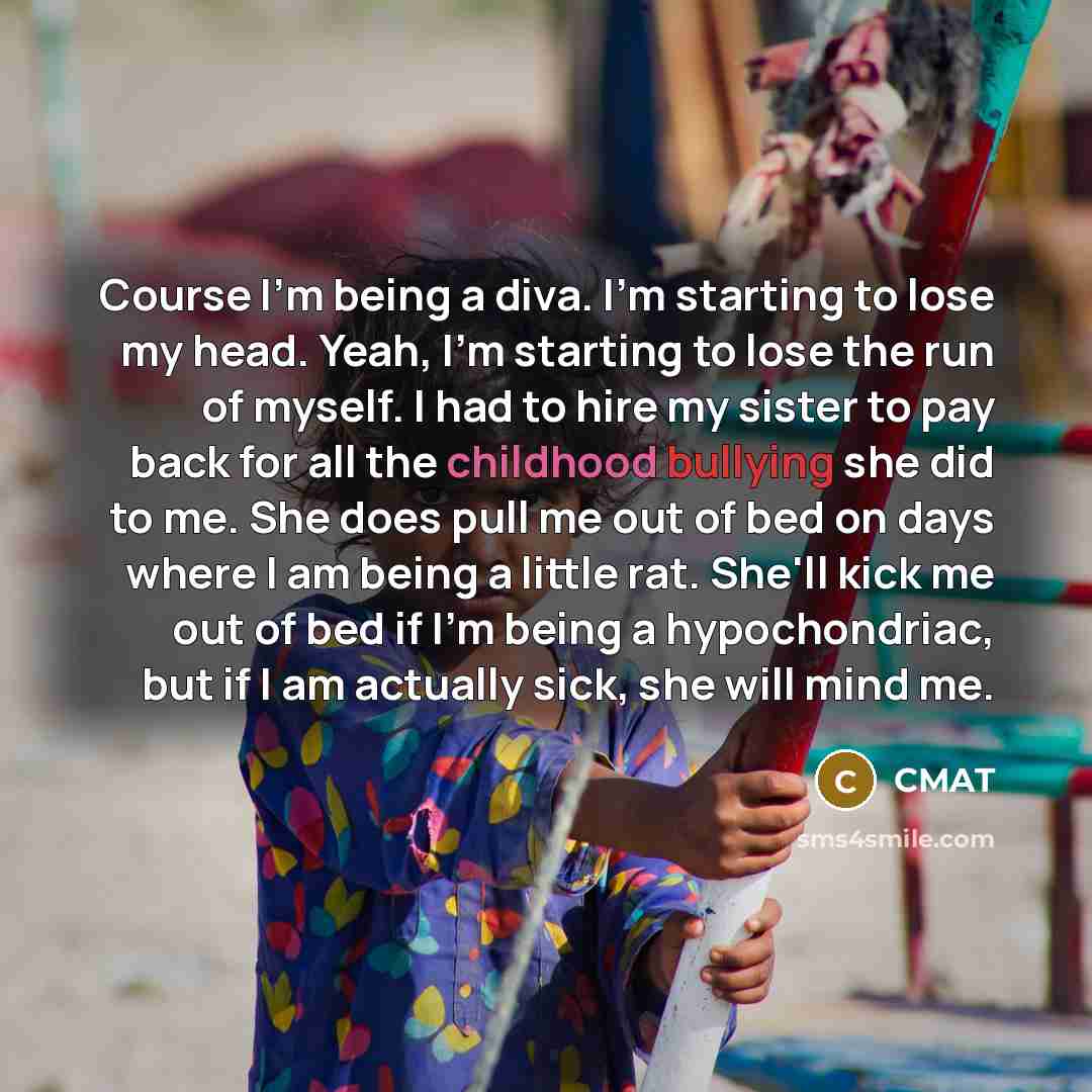 “Course I'm being a diva. I'm starting to lose my head. Yeah, I'm starting to lose the run of myself. I had to hire my sister to pay back for all the childhood bullying she did to me. She does pull me out of bed on days where I am being a little rat. She'll kick me out of bed if I'm being a…” quote by CMAT