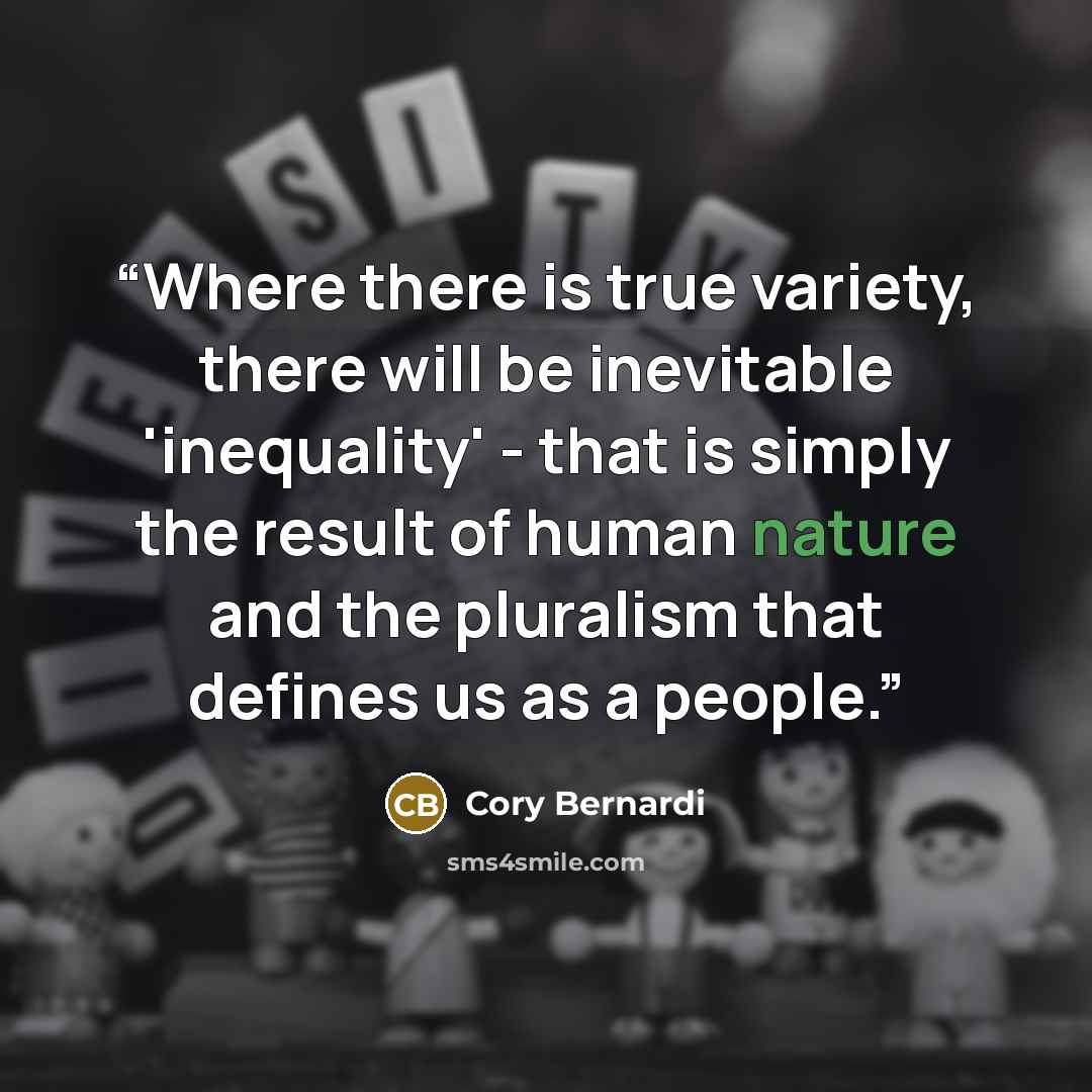 “Where there is true variety, there will be inevitable 'inequality' - that is simply the result of human nature and the pluralism that defines us as a people.” quote by Cory Bernardi