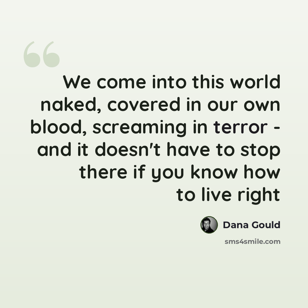 “We come into this world naked, covered in our own blood, screaming in terror - and it doesn't have to stop there if you know how to live right” quote by Dana Gould
