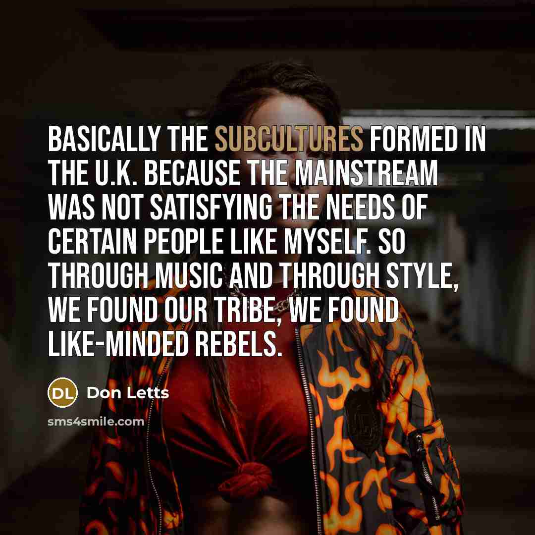 “Basically the subcultures formed in the U.K. because the mainstream was not satisfying the needs of certain people like myself. So through music and through style, we found our tribe, we found like-minded rebels.” quote by Don Letts