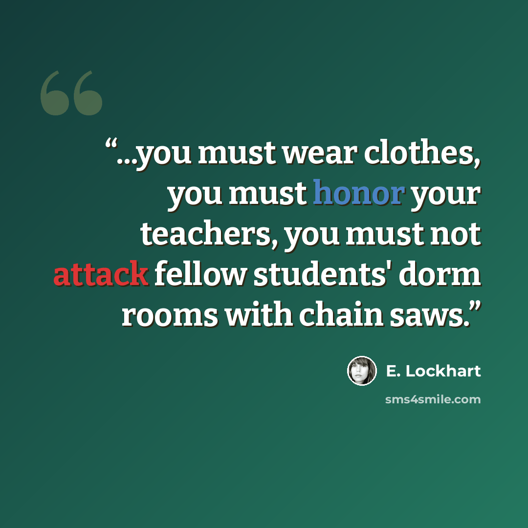 “...you must wear clothes, you must honor your teachers, you must not attack fellow students' dorm rooms with chain saws.” quote by E. Lockhart