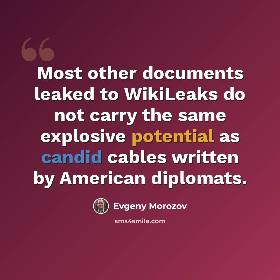 “Most other documents leaked to WikiLeaks do not carry the same explosive potential as candid cables written by American diplomats.” quote by Evgeny Morozov