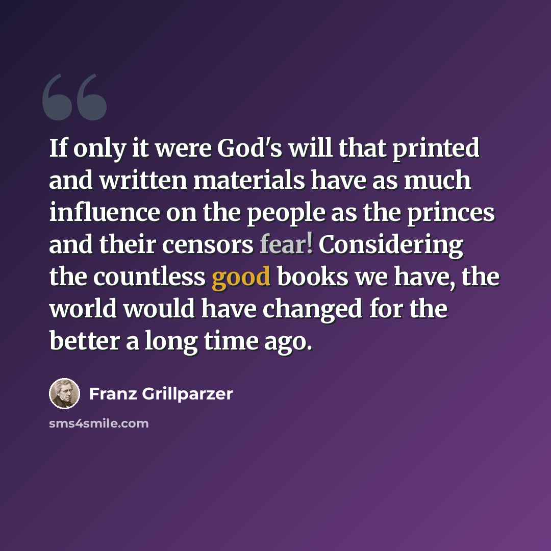 “If only it were God's will that printed and written materials have as much influence on the people as the princes and their censors fear! Considering the countless good books we have, the world would have changed for the better a long time ago.” quote by Franz Grillparzer