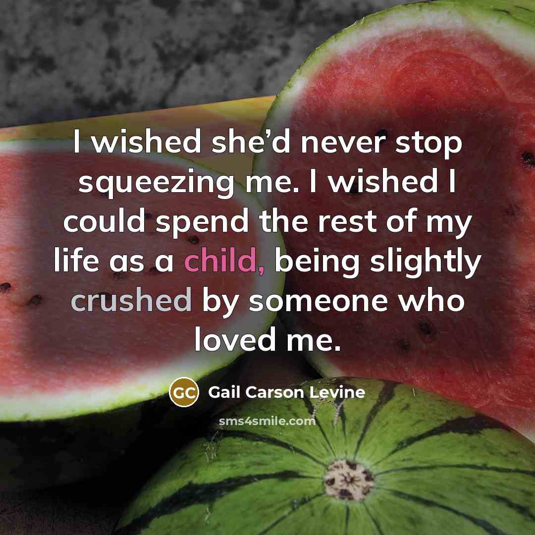 “I wished she’d never stop squeezing me. I wished I could spend the rest of my life as a child, being slightly crushed by someone who loved me.” quote by Gail Carson Levine