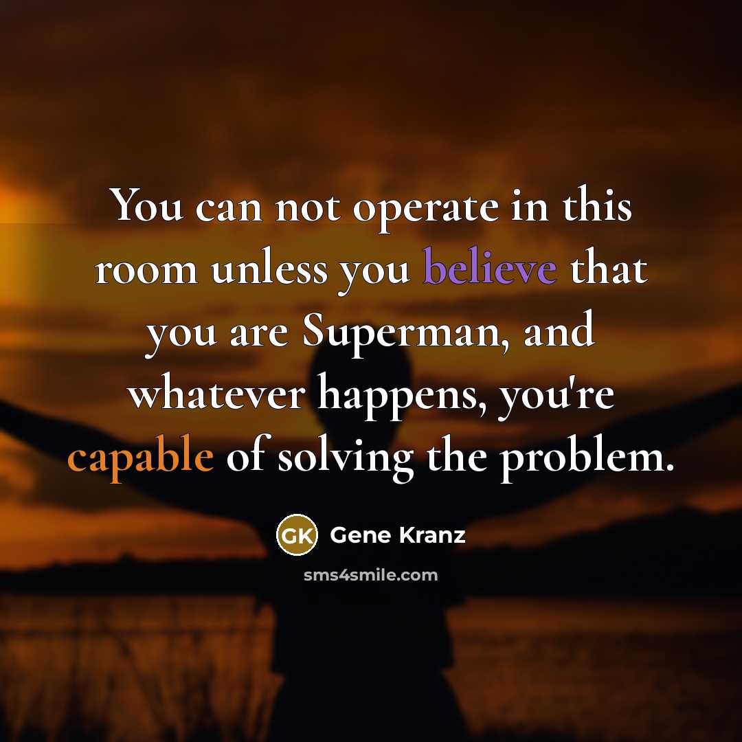 “You can not operate in this room unless you believe that you are Superman, and whatever happens, you're capable of solving the problem.” quote by Gene Kranz