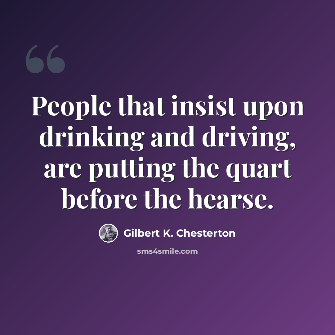 “People that insist upon drinking and driving, are putting the quart before the hearse.” quote by Gilbert K. Chesterton