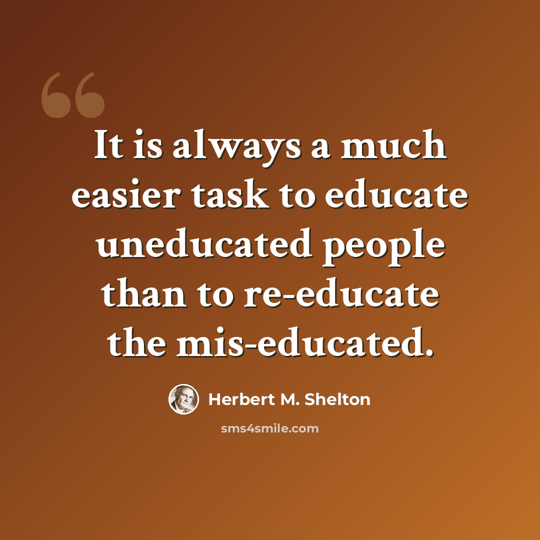 “It is always a much easier task to educate uneducated people than to re-educate the mis-educated.” quote by Herbert M. Shelton