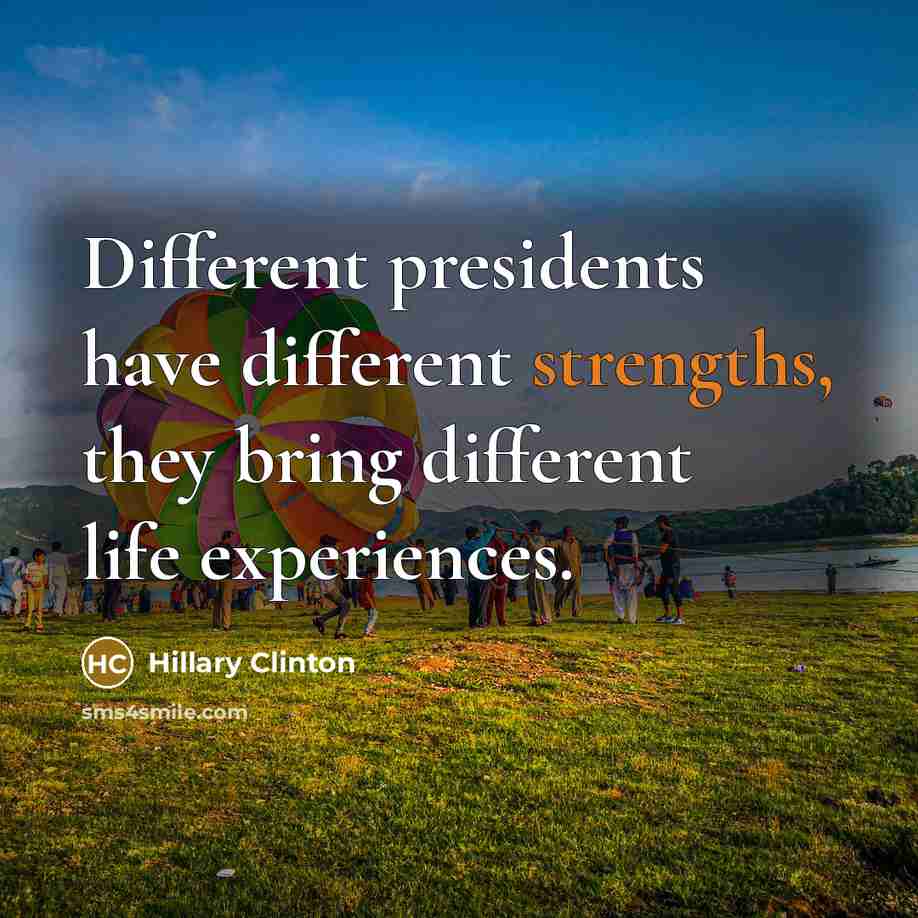 “Different presidents have different strengths, they bring different life experiences.” quote by Hillary Clinton