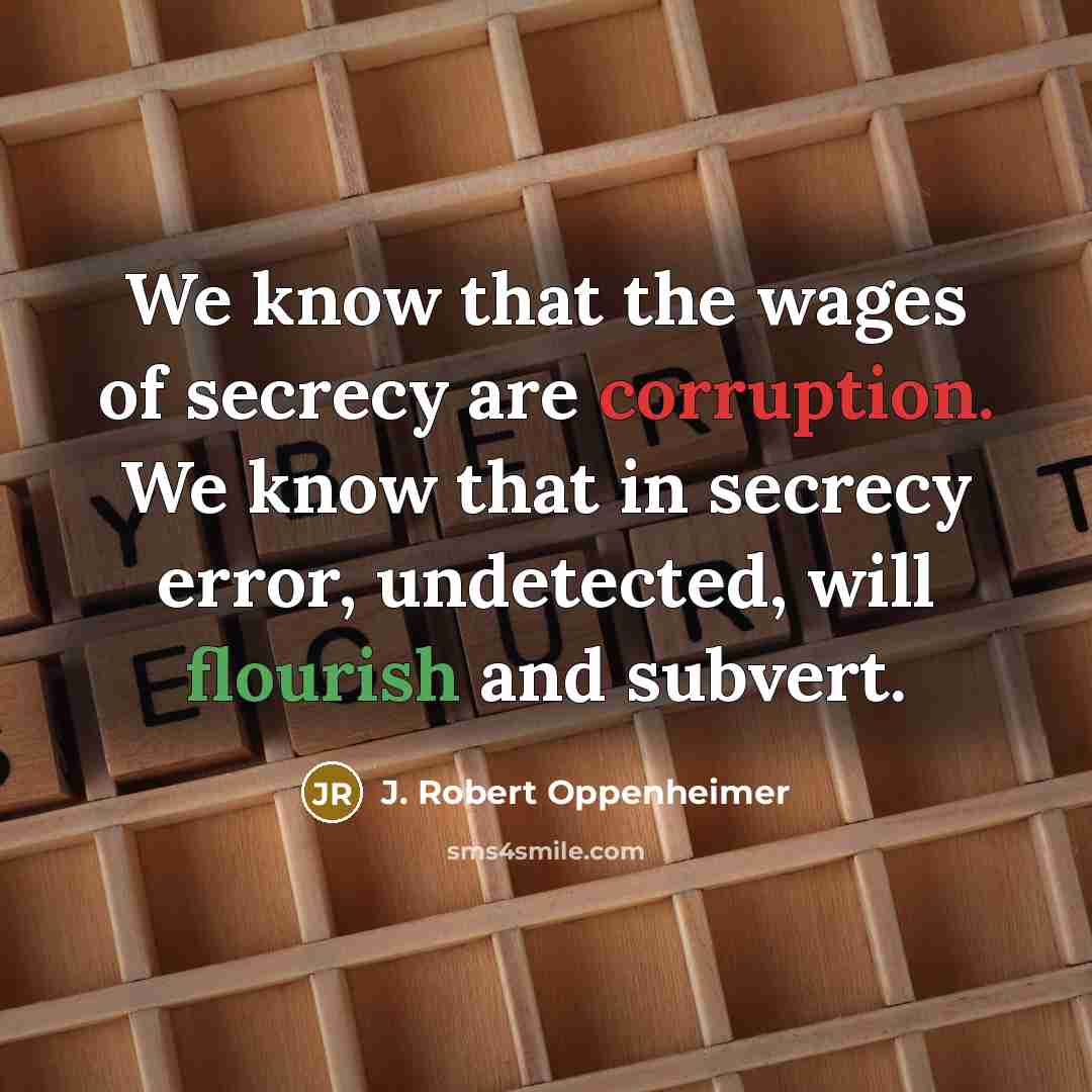 “We know that the wages of secrecy are corruption. We know that in secrecy error, undetected, will flourish and subvert.” quote by J. Robert Oppenheimer