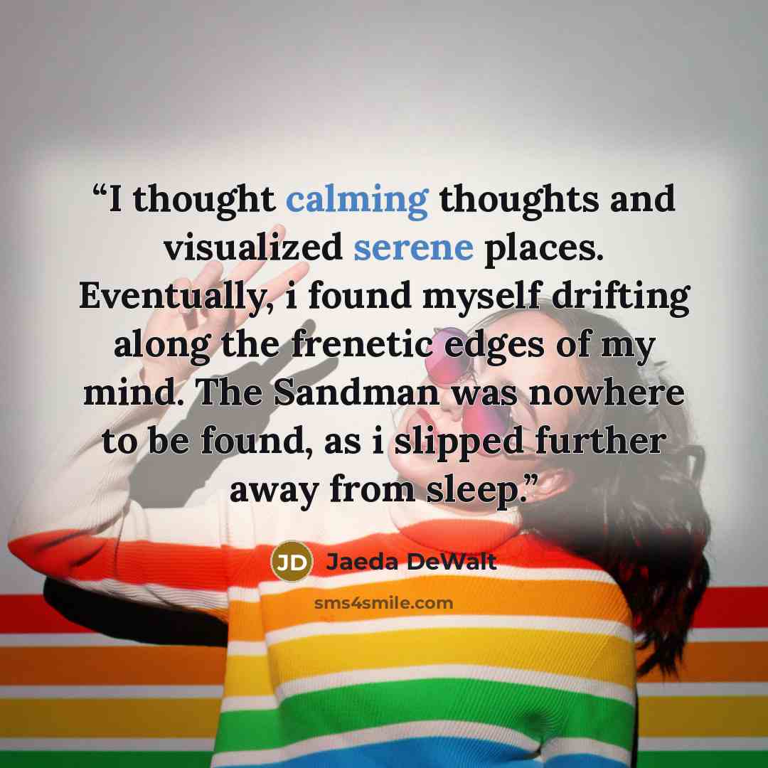“I thought calming thoughts and visualized serene places. Eventually, i found myself drifting along the frenetic edges of my mind. The Sandman was nowhere to be found, as i slipped further away from sleep.” quote by Jaeda DeWalt