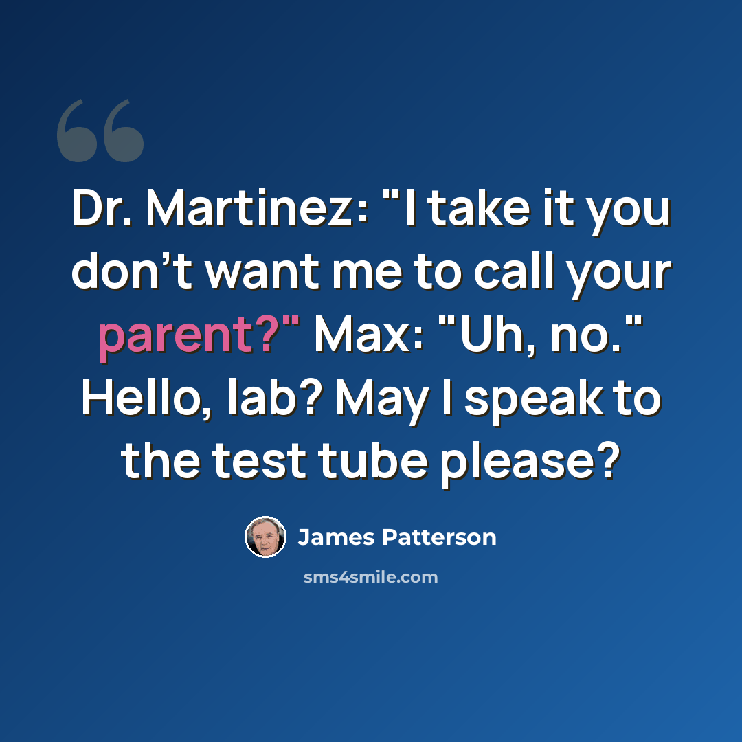 “Dr. Martinez: "I take it you don't want me to call your parent?" Max: "Uh, no." Hello, lab? May I speak to the test tube please?” quote by James Patterson