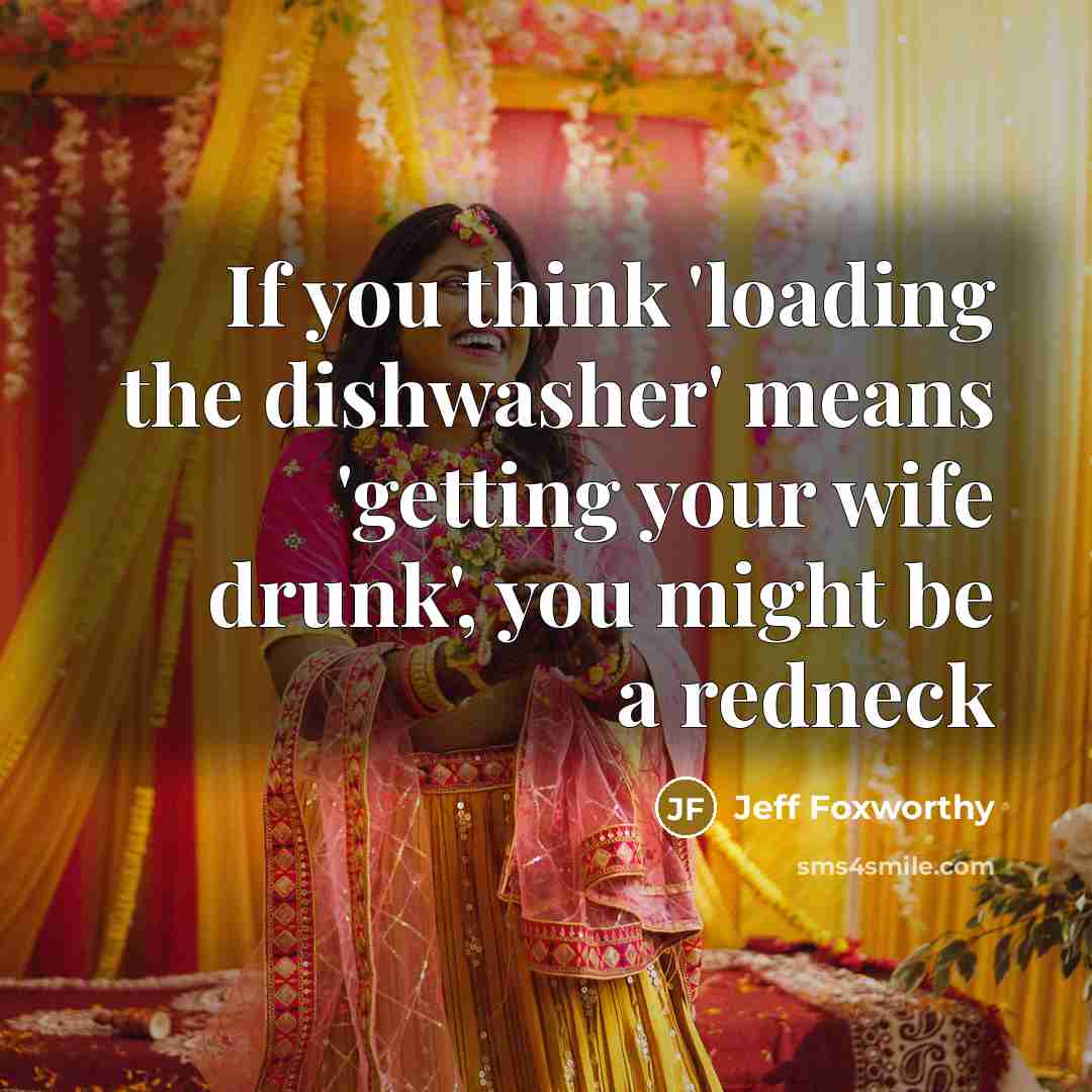 “If you think 'loading the dishwasher' means 'getting your wife drunk', you might be a redneck” quote by Jeff Foxworthy