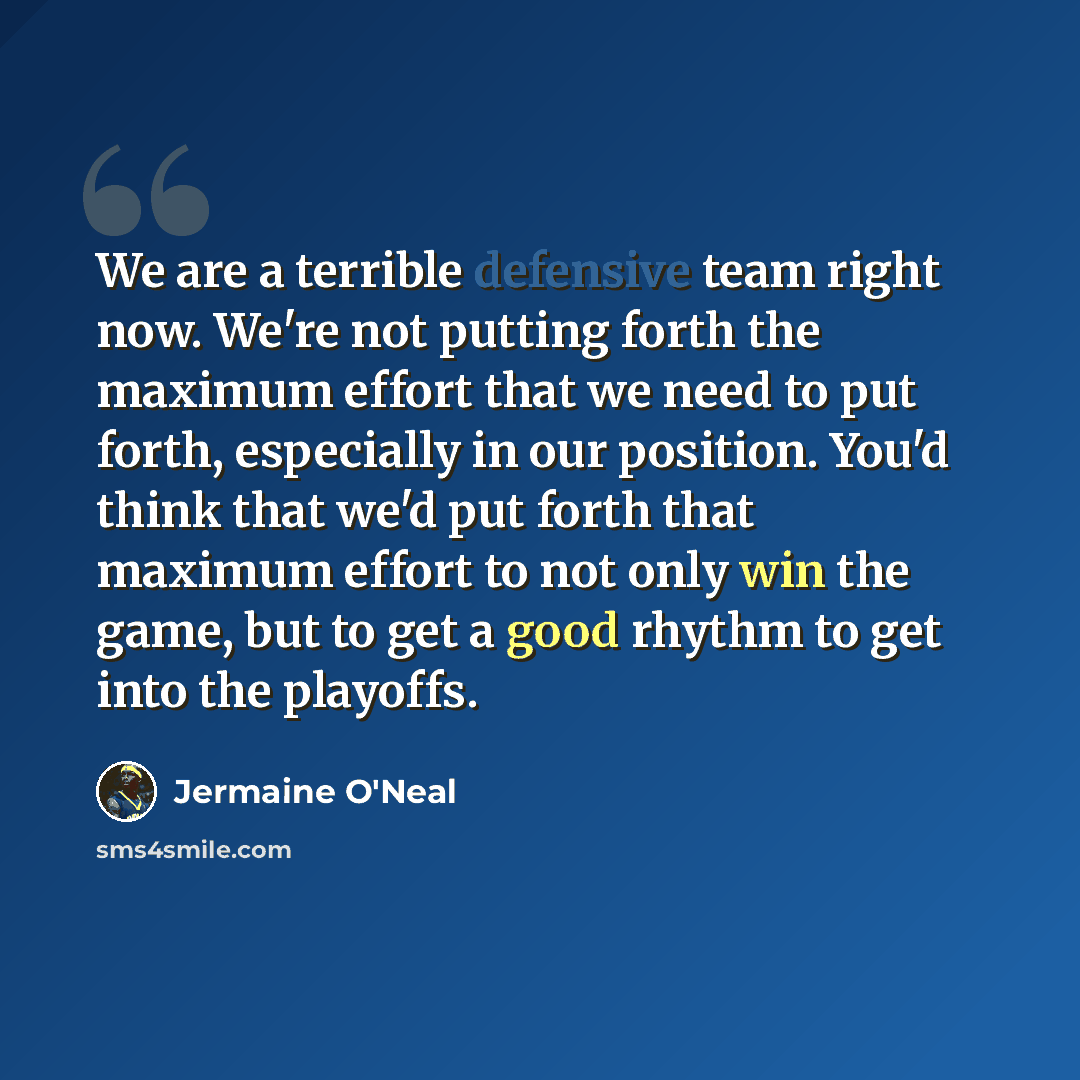 “We are a terrible defensive team right now. We're not putting forth the maximum effort that we need to put forth, especially in our position. You'd think that we'd put forth that maximum effort to not only win the game, but to get a good rhythm to get into the playoffs.” quote by Jermaine O'Neal