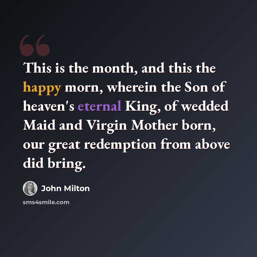 “This is the month, and this the happy morn, wherein the Son of heaven's eternal King, of wedded Maid and Virgin Mother born, our great redemption from above did bring.” quote by John Milton