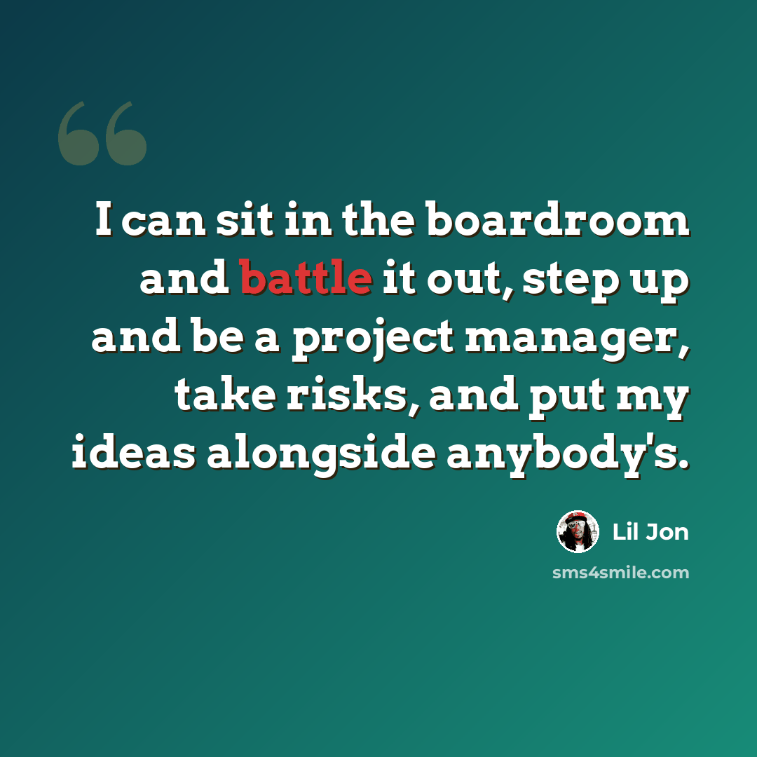 “I can sit in the boardroom and battle it out, step up and be a project manager, take risks, and put my ideas alongside anybody's.” quote by Lil Jon