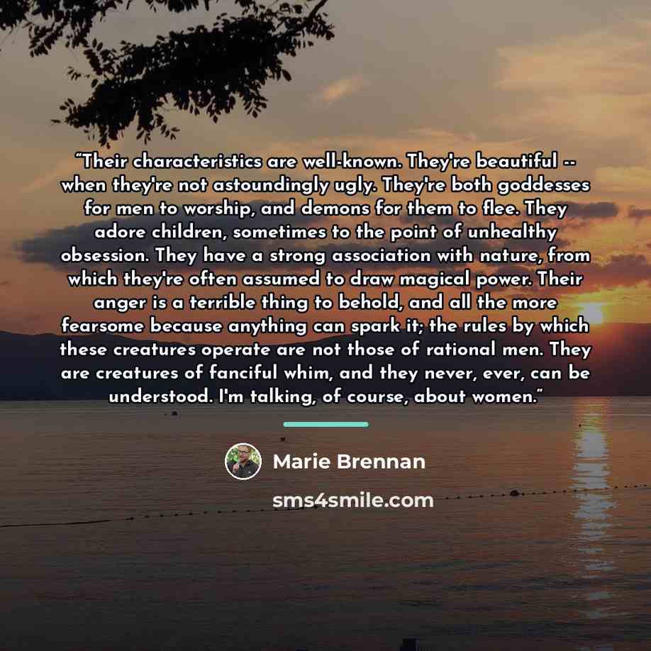 “Their characteristics are well-known. They're beautiful -- when they're not astoundingly ugly. They're both goddesses for men to worship, and demons for them to flee. They adore children, sometimes to the point of unhealthy obsession. They have a strong association with nature, from which they're…” quote by Marie Brennan