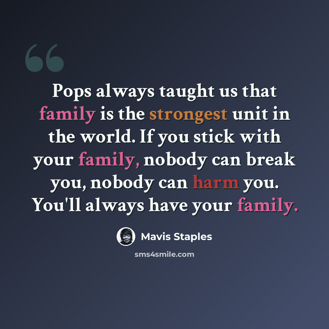 “Pops always taught us that family is the strongest unit in the world. If you stick with your family, nobody can break you, nobody can harm you. You'll always have your family.” quote by Mavis Staples