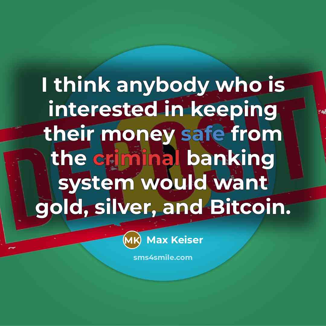 “I think anybody who is interested in keeping their money safe from the criminal banking system would want gold, silver, and Bitcoin.” quote by Max Keiser