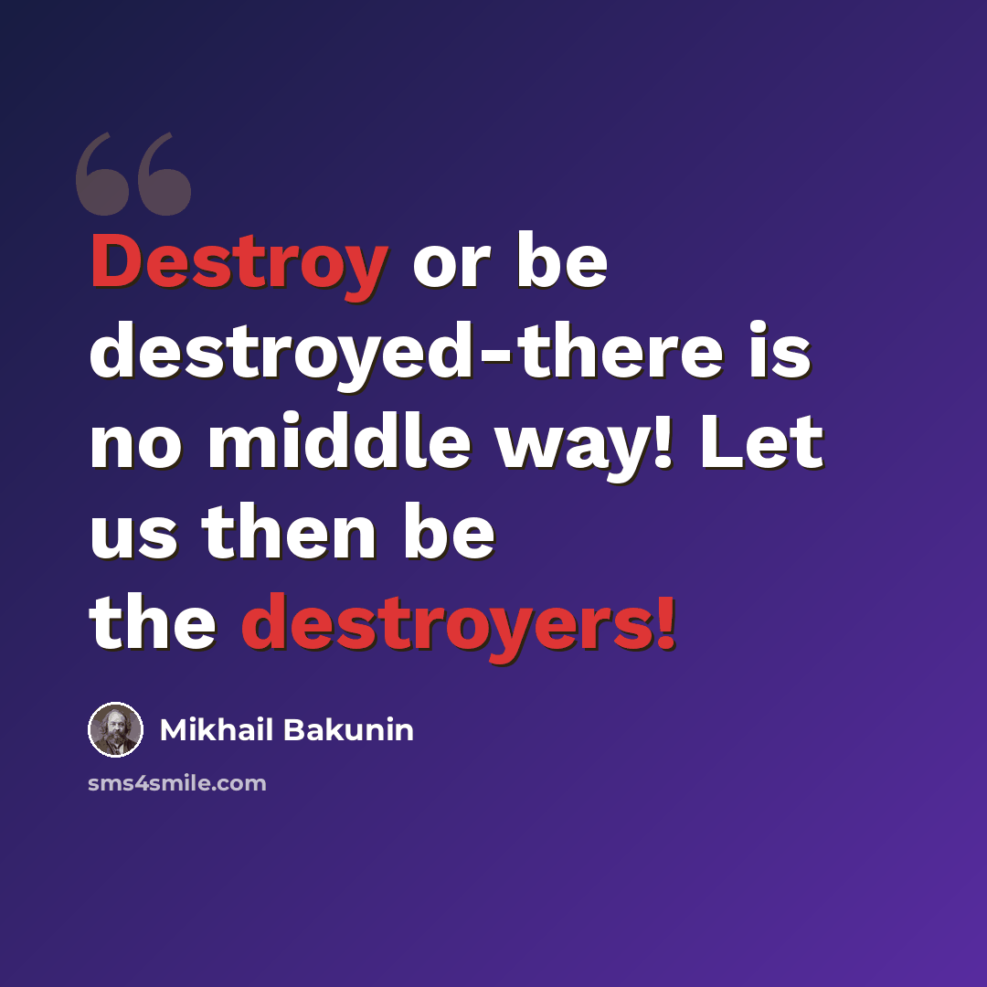 “Destroy or be destroyed-there is no middle way! Let us then be the destroyers!” quote by Mikhail Bakunin