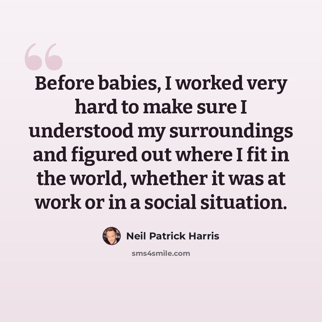 “Before babies, I worked very hard to make sure I understood my surroundings and figured out where I fit in the world, whether it was at work or in a social situation.” quote by Neil Patrick Harris