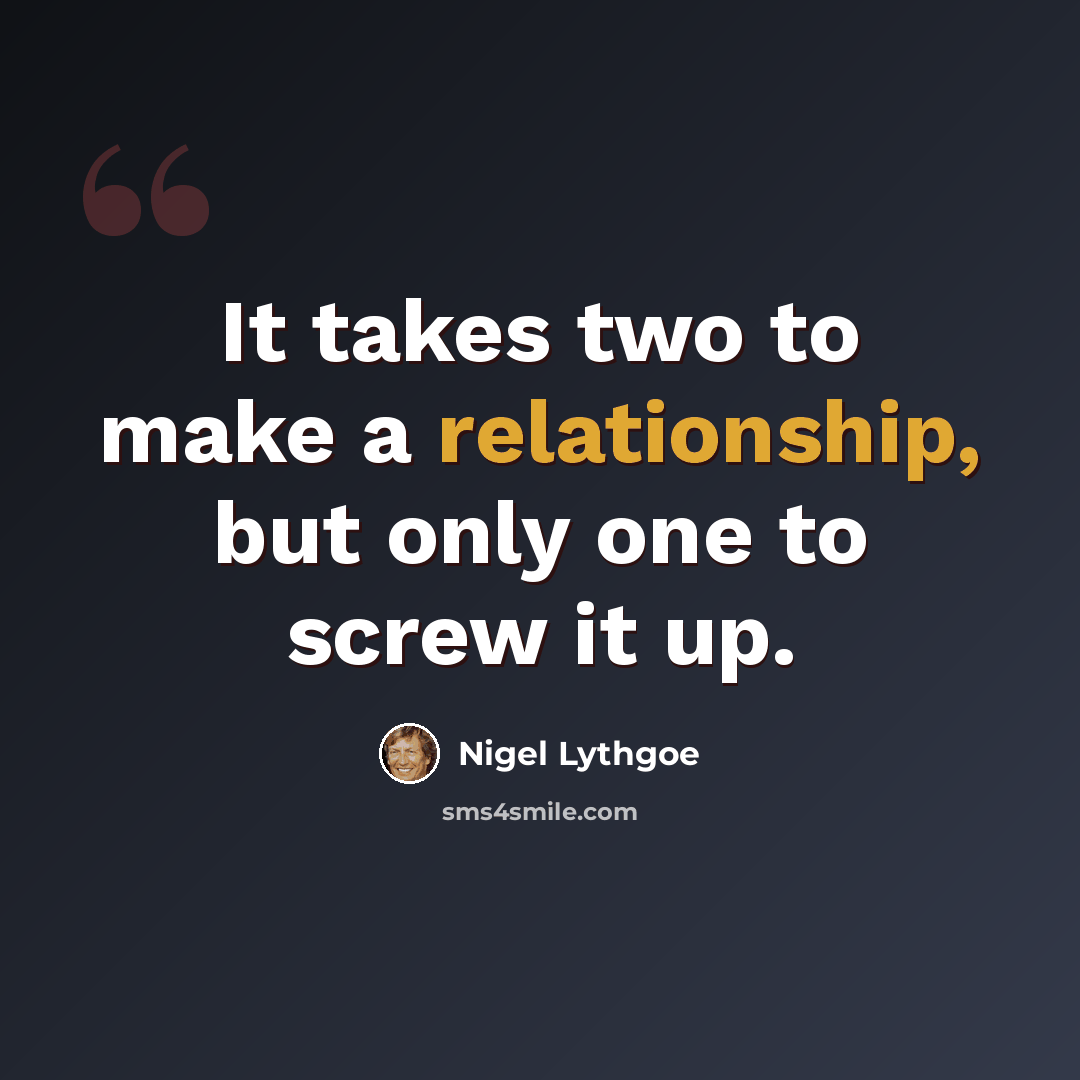 “It takes two to make a relationship, but only one to screw it up.” quote by Nigel Lythgoe