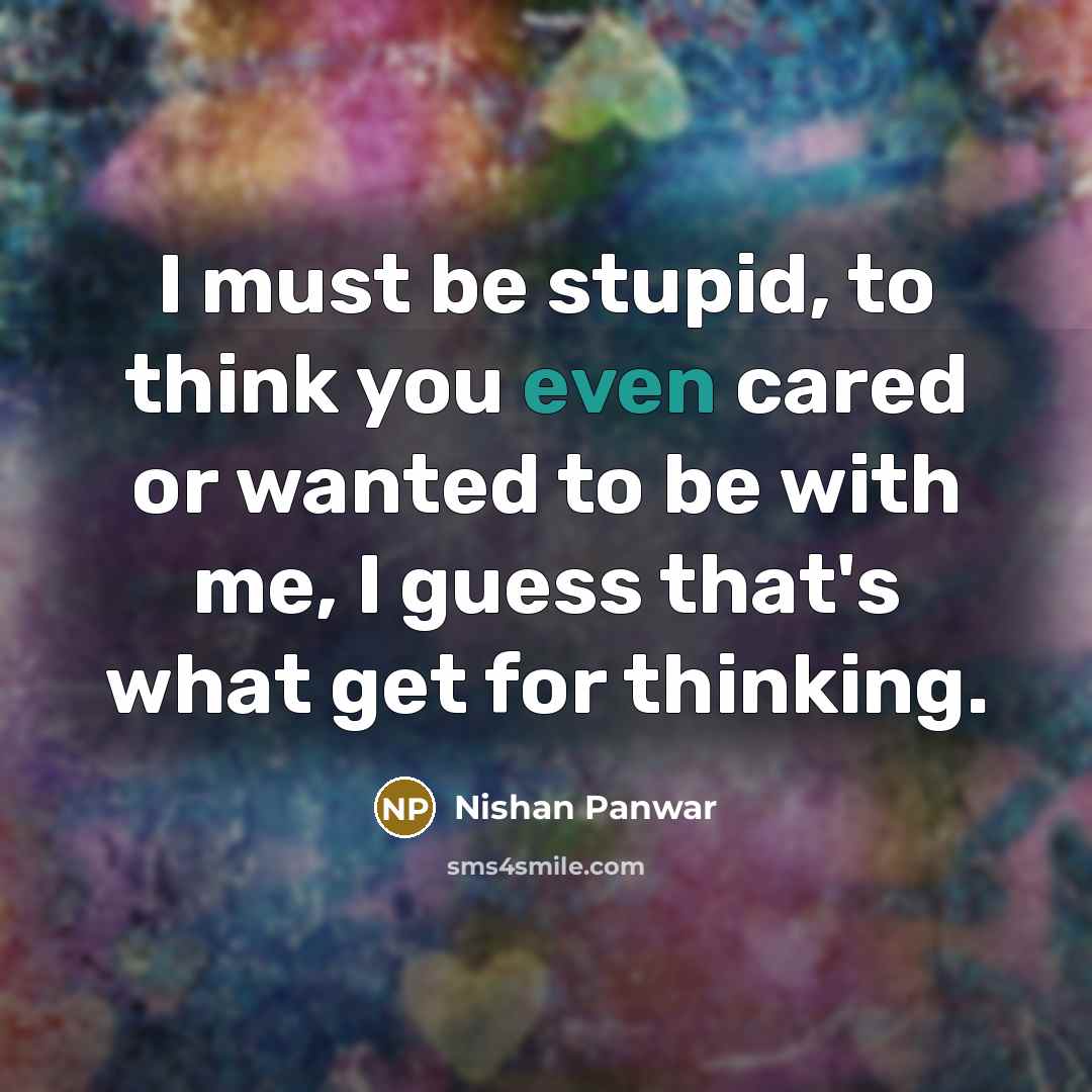 “I must be stupid, to think you even cared or wanted to be with me, I guess that's what get for thinking.” quote by Nishan Panwar
