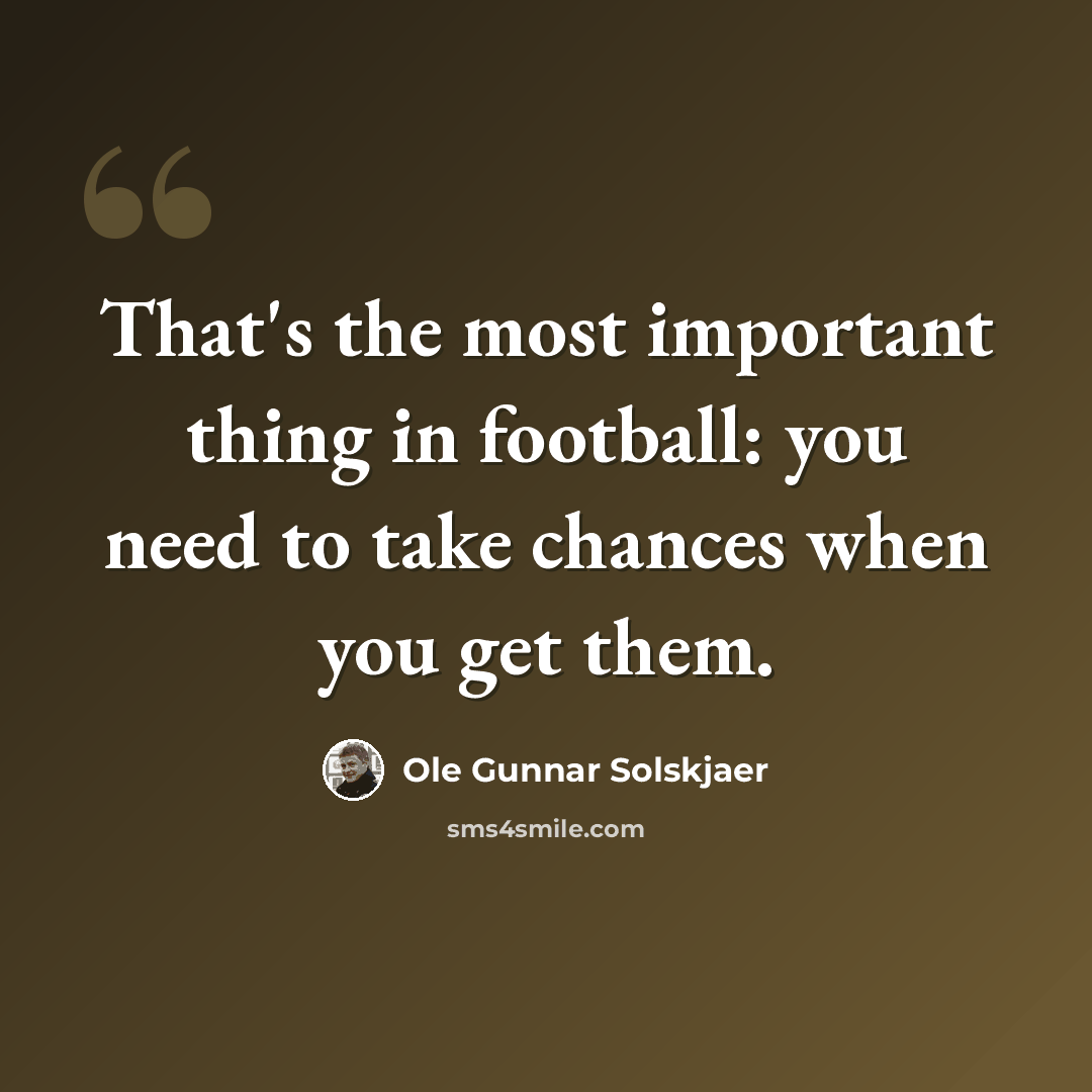 “That's the most important thing in football: you need to take chances when you get them.” quote by Ole Gunnar Solskjaer