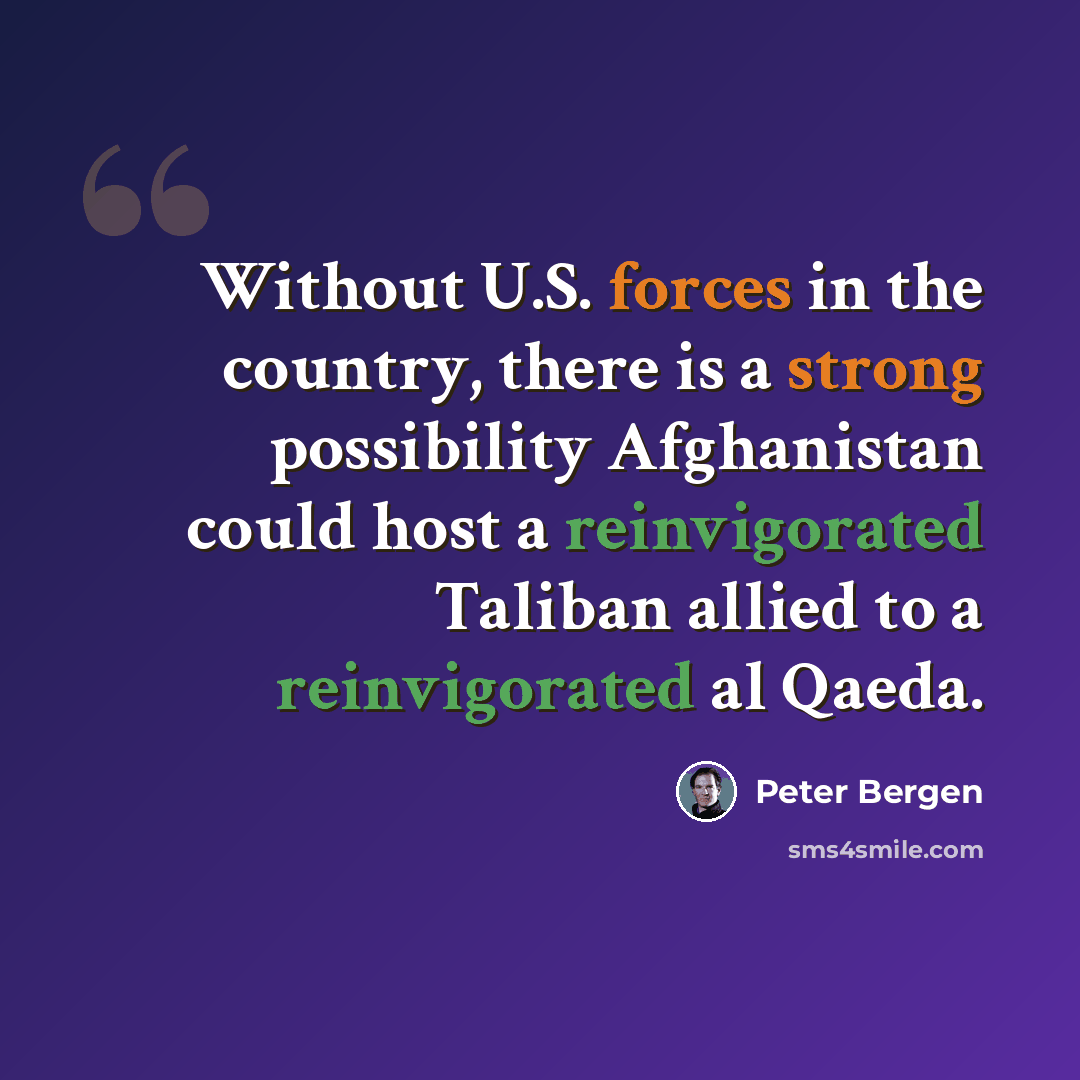 “Without U.S. forces in the country, there is a strong possibility Afghanistan could host a reinvigorated Taliban allied to a reinvigorated al Qaeda.” quote by Peter Bergen