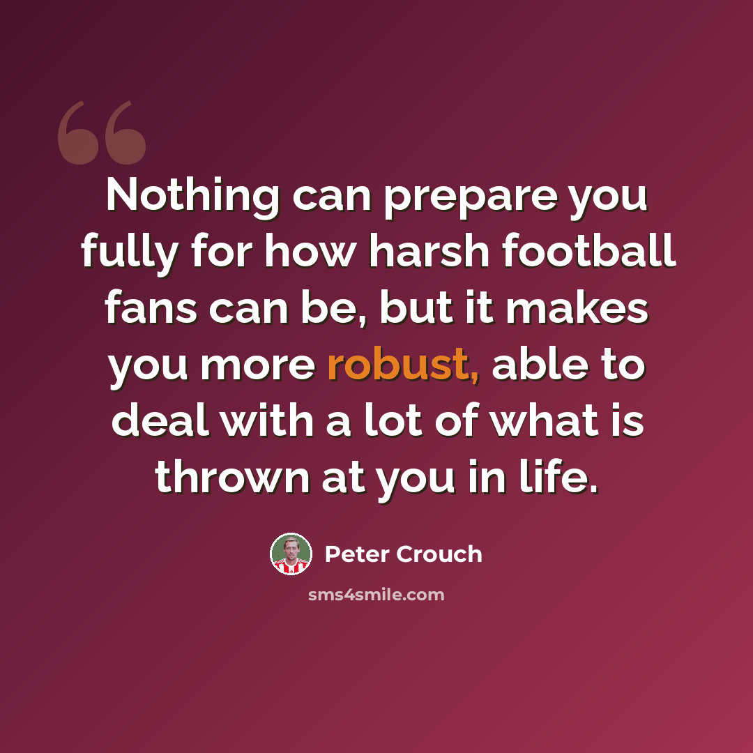 “Nothing can prepare you fully for how harsh football fans can be, but it makes you more robust, able to deal with a lot of what is thrown at you in life.” quote by Peter Crouch