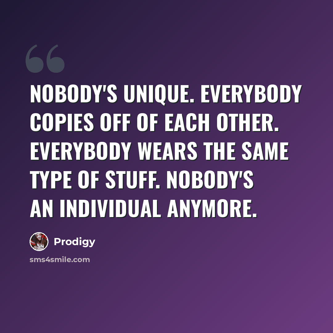 “Nobody's unique. Everybody copies off of each other. Everybody wears the same type of stuff. Nobody's an individual anymore.” quote by Prodigy