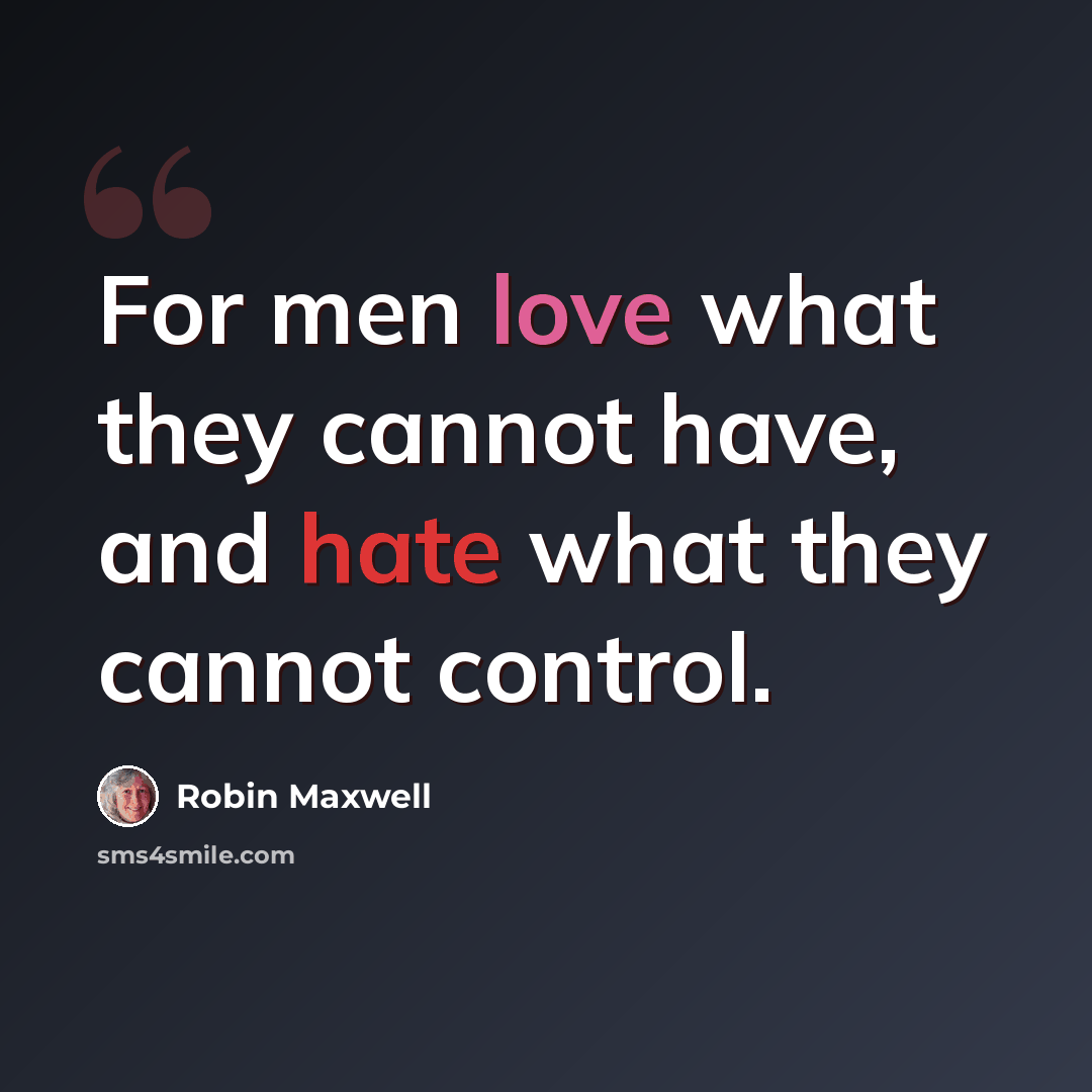 “For men love what they cannot have, and hate what they cannot control.” quote by Robin Maxwell