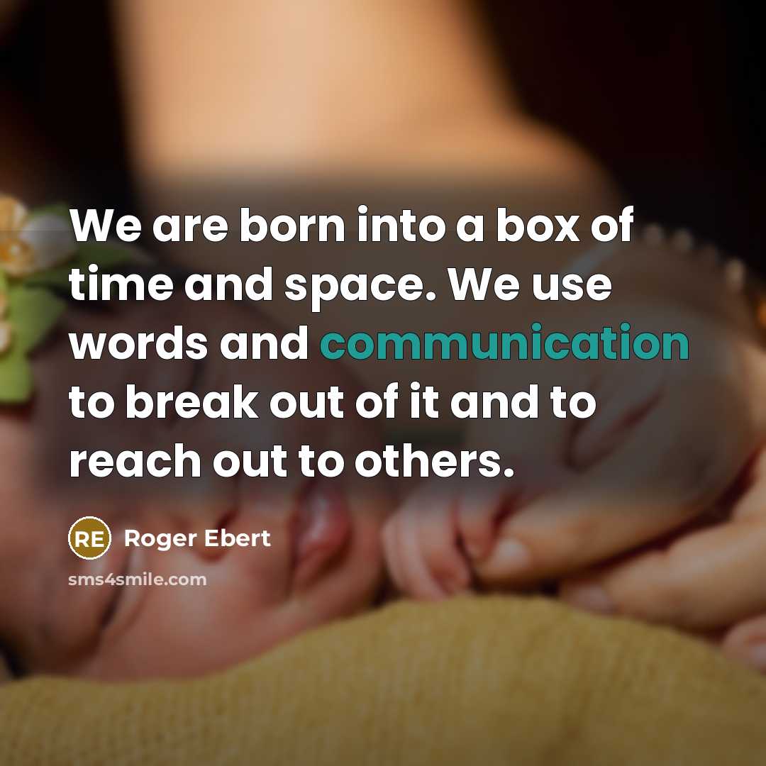“We are born into a box of time and space. We use words and communication to break out of it and to reach out to others.” quote by Roger Ebert