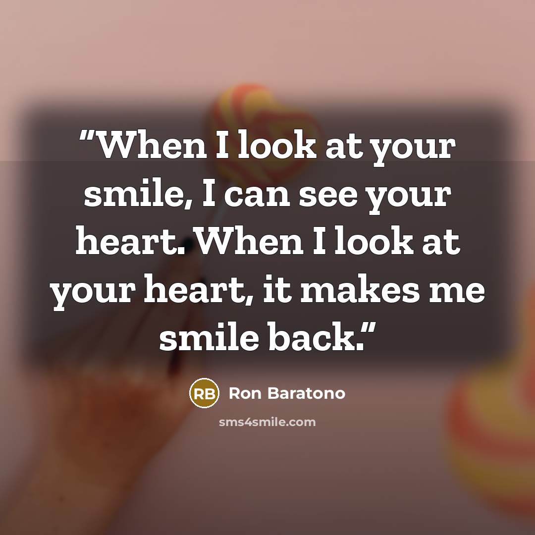 “When I look at your smile, I can see your heart. When I look at your heart, it makes me smile back.” quote by Ron Baratono