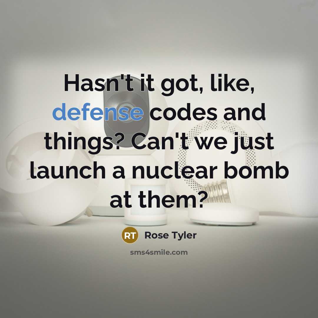 “Hasn't it got, like, defense codes and things? Can't we just launch a nuclear bomb at them?” quote by Rose Tyler
