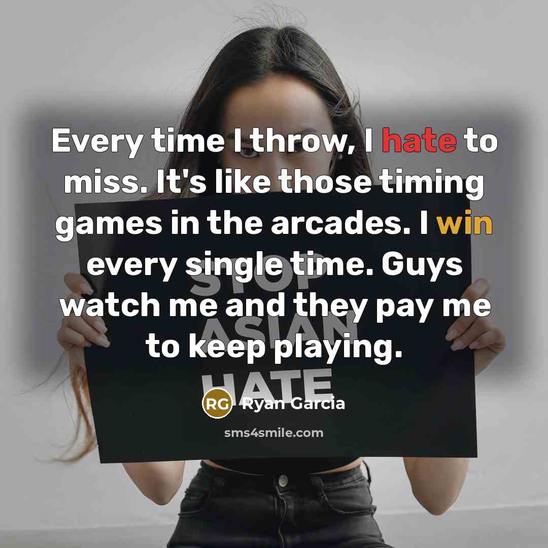 “Every time I throw, I hate to miss. It's like those timing games in the arcades. I win every single time. Guys watch me and they pay me to keep playing.” quote by Ryan Garcia