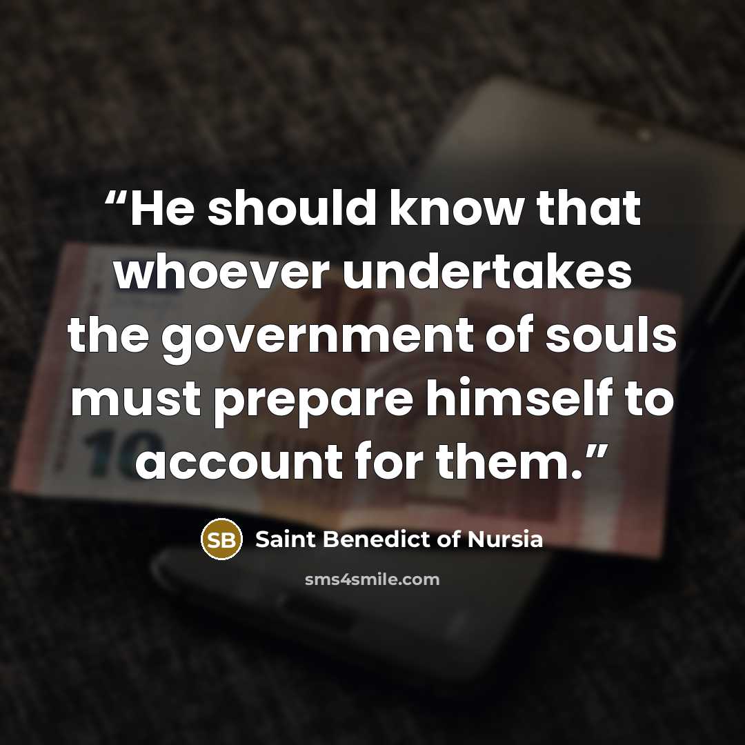 “He should know that whoever undertakes the government of souls must prepare himself to account for them.” quote by Saint Benedict of Nursia