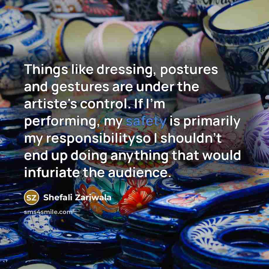 “Things like dressing, postures and gestures are under the artiste's control. If I'm performing, my safety is primarily my responsibilityso I shouldn't end up doing anything that would infuriate the audience.” quote by Shefali Zariwala