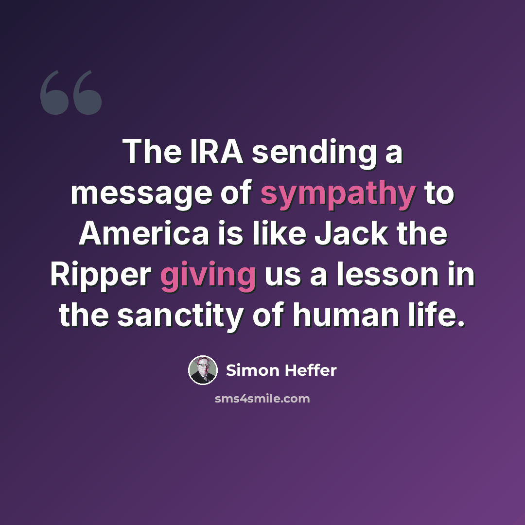 “The IRA sending a message of sympathy to America is like Jack the Ripper giving us a lesson in the sanctity of human life.” quote by Simon Heffer
